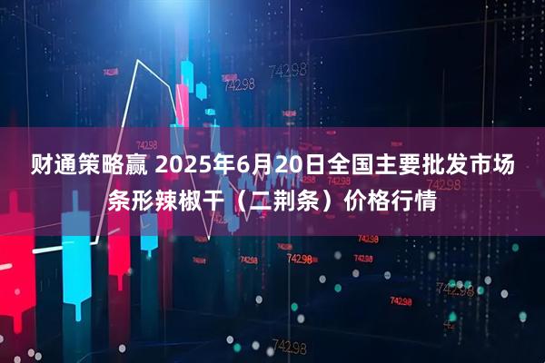 财通策略赢 2025年6月20日全国主要批发市场条形辣椒干（二荆条）价格行情