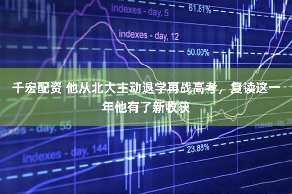千宏配资 他从北大主动退学再战高考，复读这一年他有了新收获