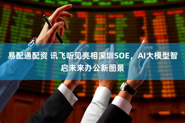 易配通配资 讯飞听见亮相深圳SOE，AI大模型智启未来办公新图景