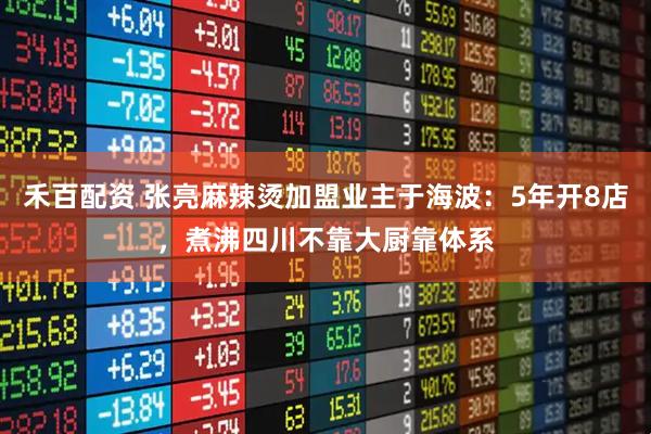 禾百配资 张亮麻辣烫加盟业主于海波：5年开8店，煮沸四川不靠大厨靠体系