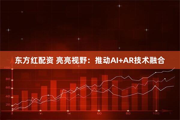东方红配资 亮亮视野：推动AI+AR技术融合