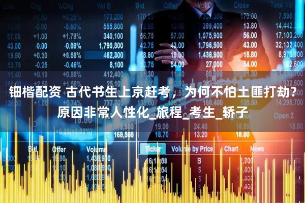 钿楷配资 古代书生上京赶考，为何不怕土匪打劫？原因非常人性化_旅程_考生_轿子
