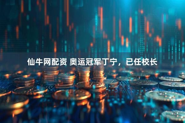 仙牛网配资 奥运冠军丁宁，已任校长