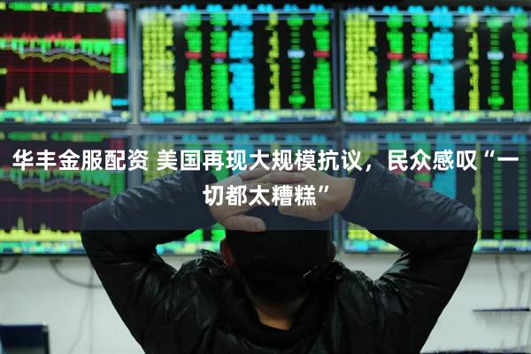 华丰金服配资 美国再现大规模抗议，民众感叹“一切都太糟糕”