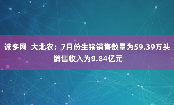 诚多网  大北农：7月份生猪销售数量为59.39万头 销售收入为9.84亿元