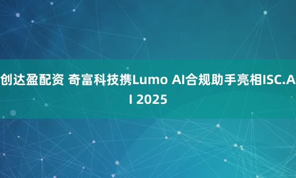 创达盈配资 奇富科技携Lumo AI合规助手亮相ISC.AI 2025