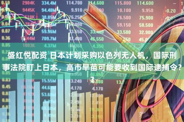 盛红悦配资 日本计划采购以色列无人机，国际刑事法院盯上日本，高市早苗可能要收到国际逮捕令？