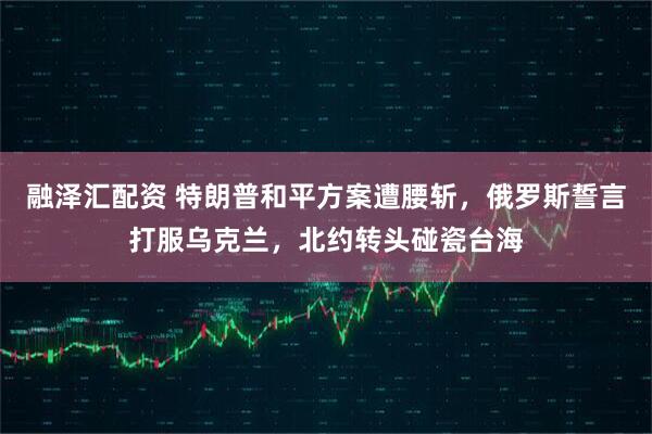 融泽汇配资 特朗普和平方案遭腰斩，俄罗斯誓言打服乌克兰，北约转头碰瓷台海