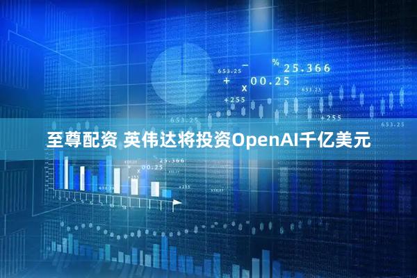 至尊配资 英伟达将投资OpenAI千亿美元