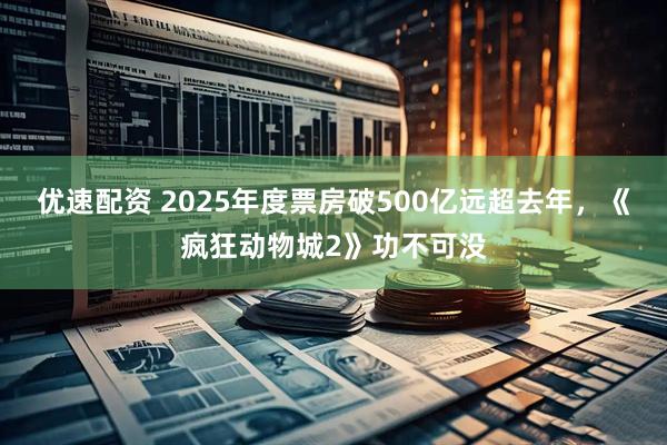 优速配资 2025年度票房破500亿远超去年，《疯狂动物城2》功不可没