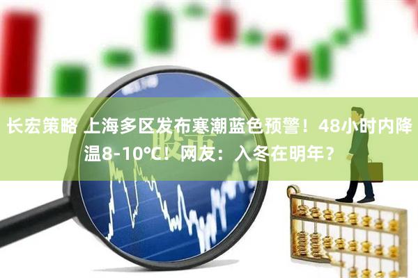 长宏策略 上海多区发布寒潮蓝色预警！48小时内降温8-10℃！网友：入冬在明年？
