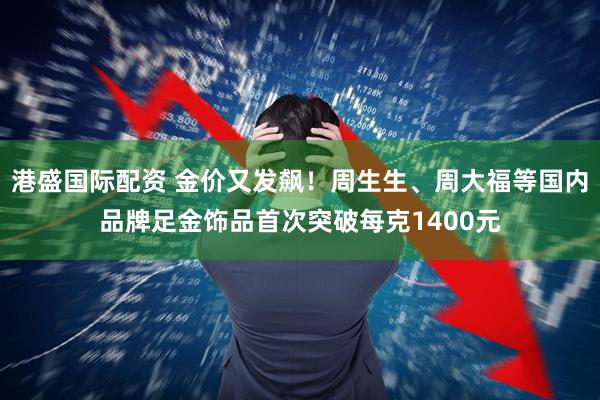 港盛国际配资 金价又发飙！周生生、周大福等国内品牌足金饰品首次突破每克1400元