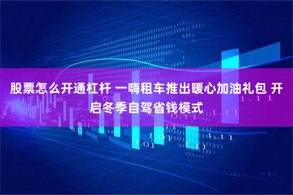 股票怎么开通杠杆 一嗨租车推出暖心加油礼包 开启冬季自驾省钱模式