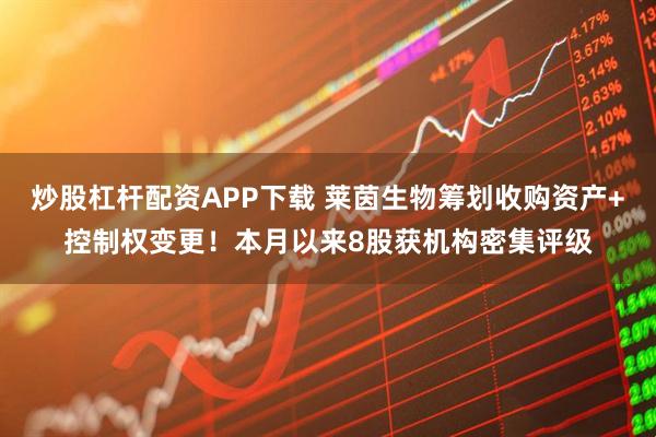 炒股杠杆配资APP下载 莱茵生物筹划收购资产+控制权变更！本月以来8股获机构密集评级