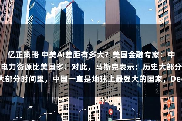 亿正策略 中美AI差距有多大？美国金融专家：中国在AI领域的唯一优势是电力资源比美国多！对此，马斯克表示：历史大部分时间里，中国一直是地球上最强大的国家，Deepseek就是其中之一