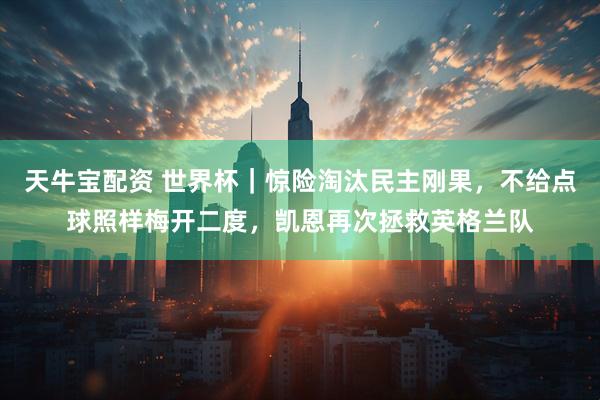 天牛宝配资 世界杯｜惊险淘汰民主刚果，不给点球照样梅开二度，凯恩再次拯救英格兰队